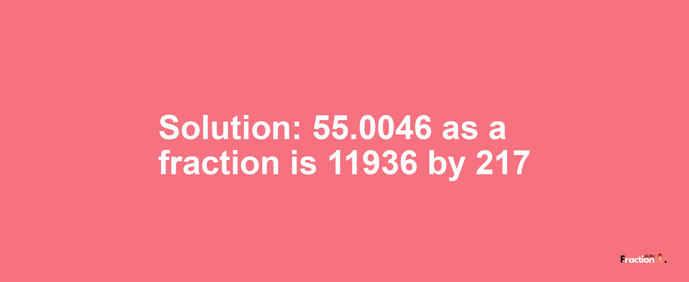 Solution:55.0046 as a fraction is 11936/217